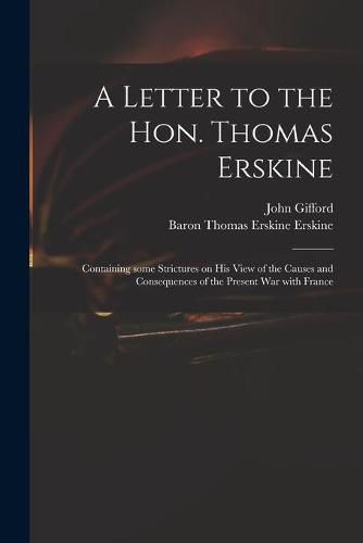 A Letter to the Hon. Thomas Erskine: Containing Some Strictures on His View of the Causes and Consequences of the Present War With France