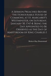 Cover image for A Sermon Preached Before the Honourable House of Commons, at St. Margaret's Westminster, on Saturday, January 30, 1747-8. Being the Day Appointed to Be Observed as the Day of Martyrdom of King Charles I