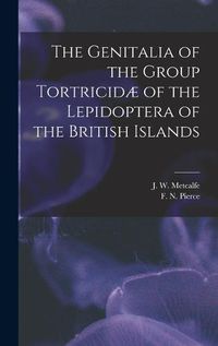 Cover image for The Genitalia of the Group Tortricidae of the Lepidoptera of the British Islands