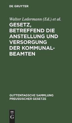 Gesetz, Betreffend Die Anstellung Und Versorgung Der Kommunalbeamten: Vom 30. Juli 1899. Mit Einleitung, Ausfuhrlichen Erlauterungen Und Sachregister