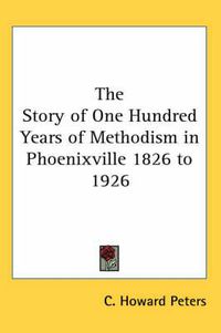 Cover image for The Story of One Hundred Years of Methodism in Phoenixville 1826 to 1926