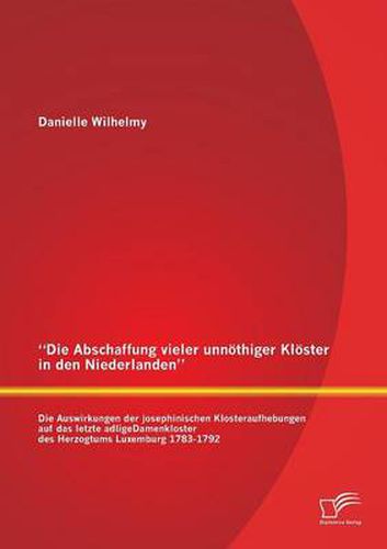 Cover image for Die Abschaffung vieler unnoethiger Kloester in den Niederlanden: Die Auswirkungen der josephinischen Klosteraufhebungen auf das letzte adligeDamenkloster des Herzogtums Luxemburg 1783-1792