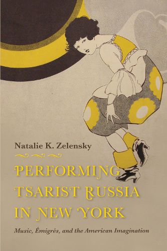 Cover image for Performing Tsarist Russia in New York: Music, Emigres, and the American Imagination