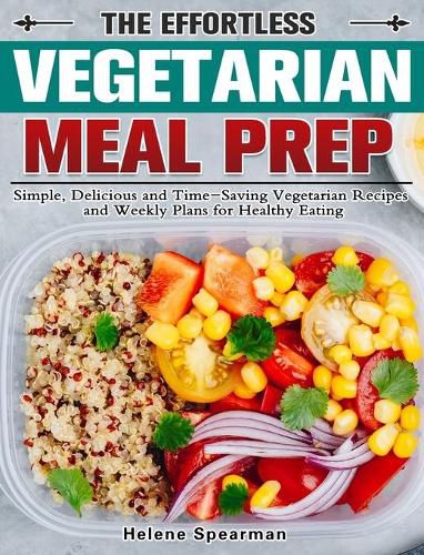 Cover image for The Effortless Vegetarian Meal Prep: Simple, Delicious and Time-Saving Vegetarian Recipes and Weekly Plans for Healthy Eating