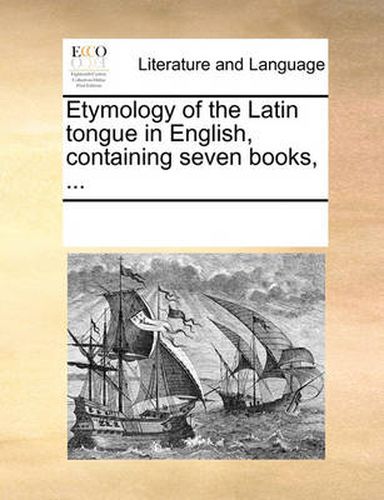 Cover image for Etymology of the Latin Tongue in English, Containing Seven Books, ...