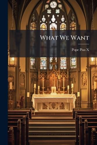 Cover image for What We Want: An Open Letter to Pius X from a Group of Priests; Translated from the Italian, Together with the Papal Discourse Which Called Forth the Letter