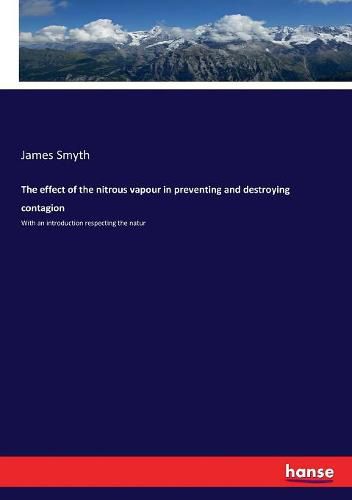 The effect of the nitrous vapour in preventing and destroying contagion: With an introduction respecting the natur