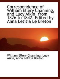 Cover image for Correspondence of William Ellery Channing, and Lucy Aikin, from 1826 to 1842. Edited by Anna Letitia