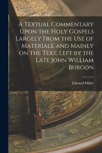 Cover image for A Textual Commentary Upon the Holy Gospels Largely From the use of Materials, and Mainly on the Text, Left by the Late John William Burgon