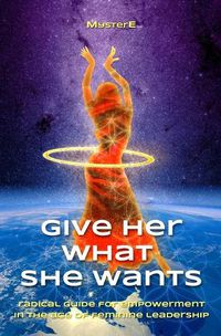 Cover image for Give Her What She Wants: Radical Guide for Empowerment in the Age of Feminine Leadership