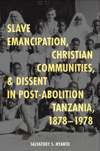 Cover image for Slave Emancipation, Christian Communities, and Dissent in Post-Abolition Tanzania, 1878-1978