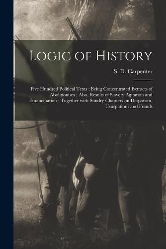 Cover image for Logic of History: Five Hundred Political Texts; Being Concentrated Extracts of Abolitionism; Also, Results of Slavery Agitation and Emancipation; Together With Sundry Chapters on Despotism, Usurpations and Frauds