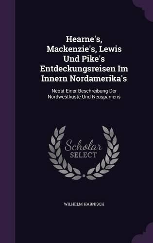 Cover image for Hearne's, MacKenzie's, Lewis Und Pike's Entdeckungsreisen Im Innern Nordamerika's: Nebst Einer Beschreibung Der Nordwestkuste Und Neuspaniens