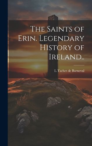 Cover image for The Saints of Erin. Legendary History of Ireland..