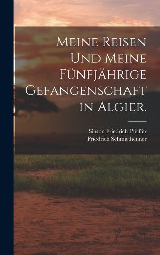 Cover image for Meine Reisen und meine fuenfjaehrige Gefangenschaft in Algier.