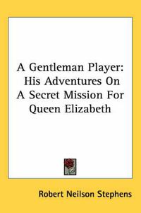 Cover image for A Gentleman Player: His Adventures on a Secret Mission for Queen Elizabeth