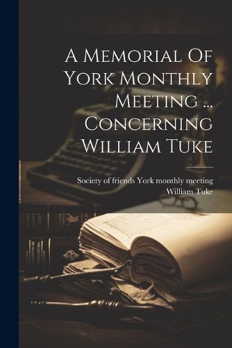 A Memorial Of York Monthly Meeting ... Concerning William Tuke