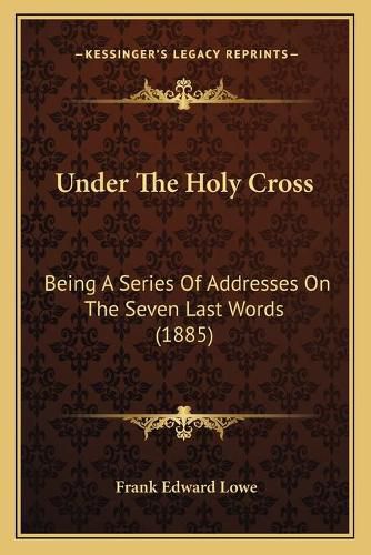 Under the Holy Cross: Being a Series of Addresses on the Seven Last Words (1885)