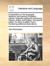 Cover image for A Dissertation on the Languages, Literature, and Manners of Eastern Nations. Originally Prefixed to a Dictionary, Persian, Arabic, and English. the Second Edition. to Which Is Added, Part II. Containing Additional Observations