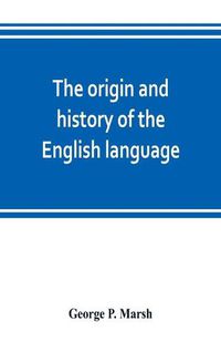 Cover image for The origin and history of the English language, and of the early literature it embodies