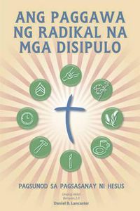 Cover image for Ang Paggawa Ng Radikal Na MGA Disipulo: A Manual to Facilitate Training Disciples in House Churches, Small Groups, and Discipleship Groups, Leading Towards a Church-Planting Movement