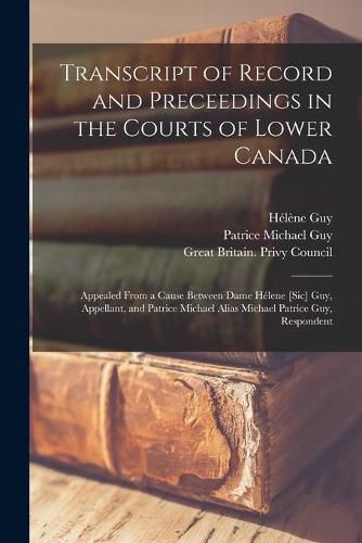 Transcript of Record and Preceedings in the Courts of Lower Canada [microform]: Appealed From a Cause Between Dame Helene [sic] Guy, Appellant, and Patrice Michael Alias Michael Patrice Guy, Respondent