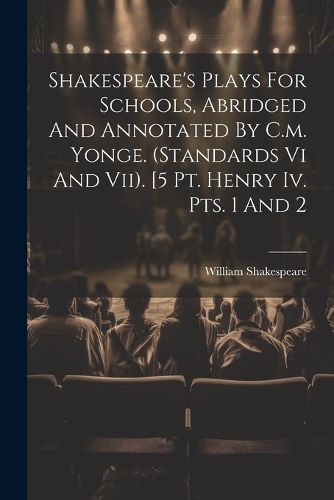 Cover image for Shakespeare's Plays For Schools, Abridged And Annotated By C.m. Yonge. (standards Vi And Vii). [5 Pt. Henry Iv. Pts. 1 And 2