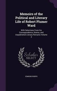 Cover image for Memoirs of the Political and Literary Life of Robert Plumer Ward: With Selections from His Correspondence, Diaries, and Unpublished Literary Remains Volume 2