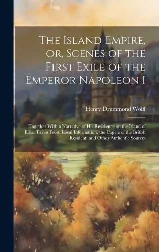 Cover image for The Island Empire, or, Scenes of the First Exile of the Emperor Napoleon I