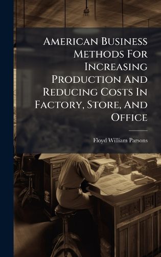 Cover image for American Business Methods For Increasing Production And Reducing Costs In Factory, Store, And Office