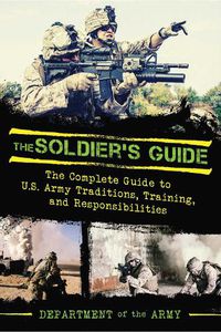 Cover image for The Soldier's Guide: The Complete Guide to US Army Traditions, Training, Duties, and Responsibilities