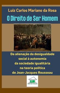 Cover image for O Direito de Ser Homem: Da alienacao da desigualdade social a autonomia da sociedade igualitaria na teoria politica de Jean-Jacques Rousseau