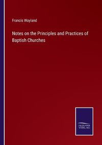 Cover image for Notes on the Principles and Practices of Baptish Churches