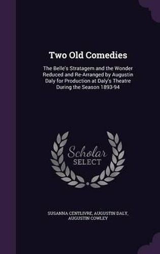 Two Old Comedies: The Belle's Stratagem and the Wonder Reduced and Re-Arranged by Augustin Daly for Production at Daly's Theatre During the Season 1893-94