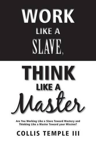 Cover image for Work Like A Slave, Think Like A Master: Are You Working Like a Slave Toward Mastery and Thinking Like a Master Toward your Mission?