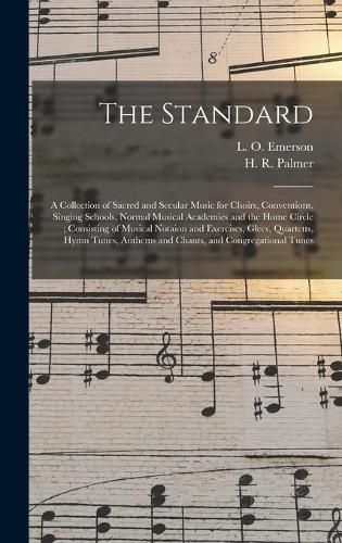 The Standard: a Collection of Sacred and Secular Music for Choirs, Conventions, Singing Schools, Normal Musical Academies and the Home Circle; Consisting of Musical Notaion and Exercises, Glees, Quartetts, Hymn Tunes, Anthems and Chants, And...