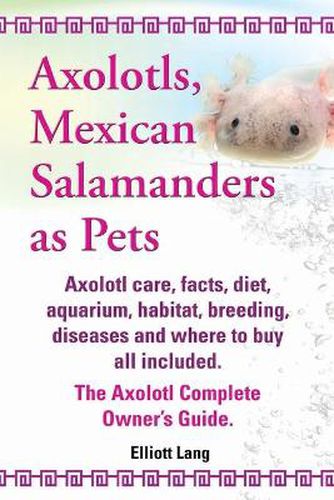 Cover image for Axolotls, Mexican Salamanders as Pets. Axolotls care, facts, diet, aquarium, habitat, breeding, diseases and where to buy all included. The Axolotl Complete Owner's Guide