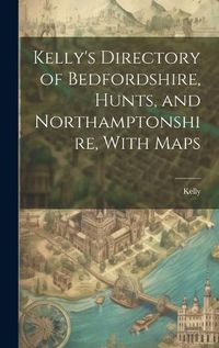 Cover image for Kelly's Directory of Bedfordshire, Hunts, and Northamptonshire, With Maps