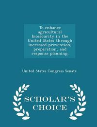 Cover image for To Enhance Agricultural Biosecurity in the United States Through Increased Prevention, Preparation, and Response Planning. - Scholar's Choice Edition