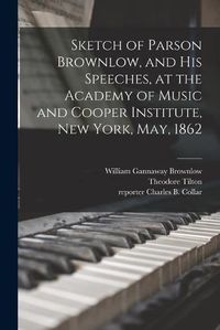 Cover image for Sketch of Parson Brownlow, and His Speeches, at the Academy of Music and Cooper Institute, New York, May, 1862