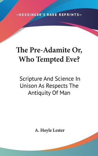 Cover image for The Pre-Adamite Or, Who Tempted Eve?: Scripture and Science in Unison as Respects the Antiquity of Man