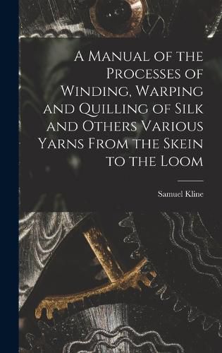 Cover image for A Manual of the Processes of Winding, Warping and Quilling of Silk and Others Various Yarns From the Skein to the Loom