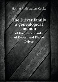 Cover image for The Driver family a genealogical memoir of the descendants of Robert and Phebe Driver