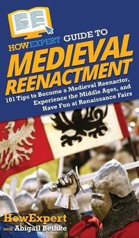 Cover image for HowExpert Guide to Medieval Reenactment: 101 Tips to Become a Medieval Reenactor, Experience the Middle Ages, and Have Fun at Renaissance Fairs