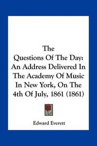 Cover image for The Questions of the Day: An Address Delivered in the Academy of Music in New York, on the 4th of July, 1861 (1861)