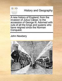 Cover image for A New History of England; From the Invasion of Julius C]sar, to the Accession of George III. Adorned with Cuts of All the Kings and Queens Who Have Reigned Since the Norman Conquest.