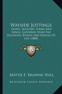 Cover image for Wayside Jottings: Essays, Sketches, Poems and Songs, Gathered from the Highways, Byways and Hedges of Life (1888)