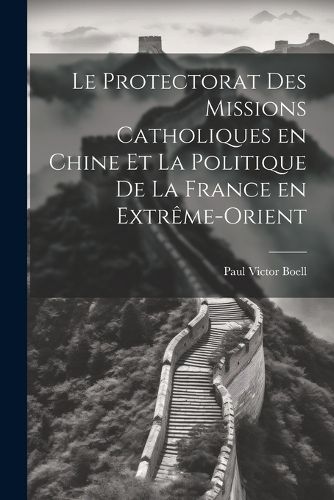 Cover image for Le Protectorat des Missions Catholiques en Chine et la Politique de la France en Extreme-Orient