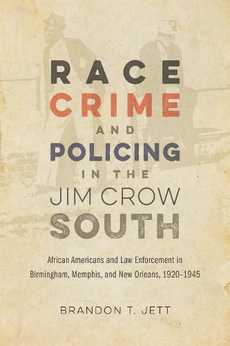 Cover image for Race, Crime, and Policing in the Jim Crow South: African Americans and Law Enforcement in Birmingham, Memphis, and New Orleans, 1920-1945