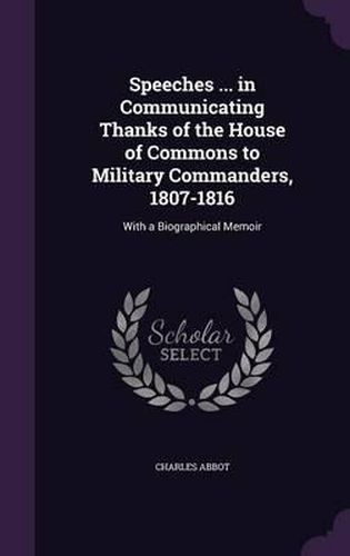 Speeches ... in Communicating Thanks of the House of Commons to Military Commanders, 1807-1816: With a Biographical Memoir